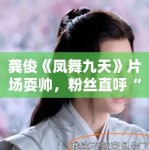 龚俊《凤舞九天》片场耍帅，粉丝直呼“太撩了”！