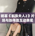 杨幂《斛珠夫人2》片场与陈伟霆互动亲密，恋情再引猜测！