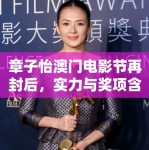 章子怡澳门电影节再封后，实力与奖项含金量引热议！