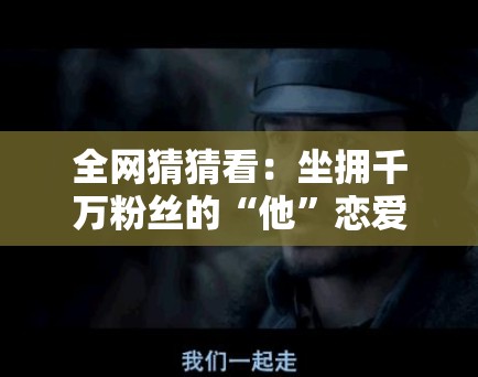 全网猜猜看：坐拥千万粉丝的“他”恋爱了？揭秘这段跨圈之恋