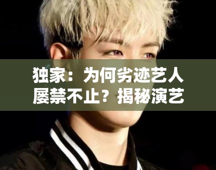 独家:为何劣迹艺人屡禁不止?揭秘演艺圈背后的“侥幸心理” 独家:为何劣迹艺人屡禁不止?揭秘演艺圈背后的“侥幸心理”