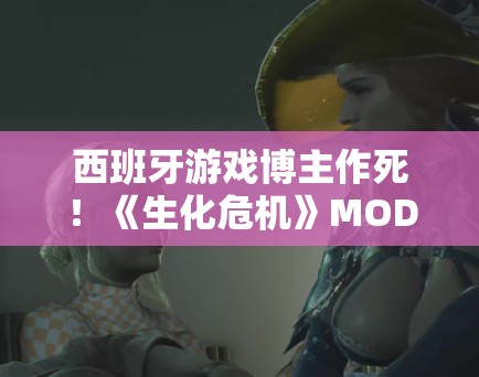 西班牙游戏博主作死！《生化危机》MOD增大女主胸部引争