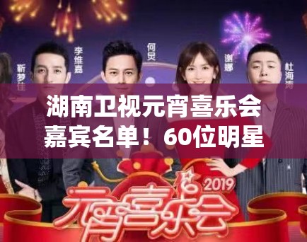 湖南卫视元宵喜乐会嘉宾名单！60位明星阵容堪称“神仙打架”