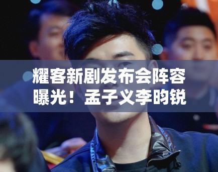 耀客新剧发布会阵容曝光!孟子义李昀锐等60位艺人齐聚 耀客新剧发布会阵容曝光!孟子义李昀锐等60位艺人齐聚