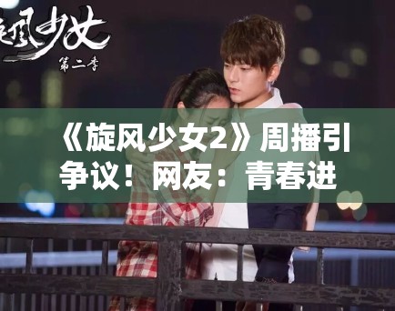 《旋风少女2》周播引争议！网友：青春进行时能否再创辉煌？