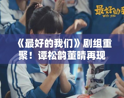 《最好的我们》剧组重聚!谭松韵董晴再现“耿耿贝塔”名场面 《最好的我们》剧组重聚!谭松韵董晴再现“耿耿贝塔”名场面