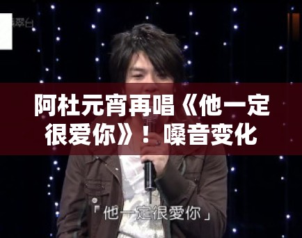 阿杜元宵再唱《他一定很爱你》!嗓音变化引网友感慨 阿杜元宵再唱《他一定很爱你》!嗓音变化引网友感慨