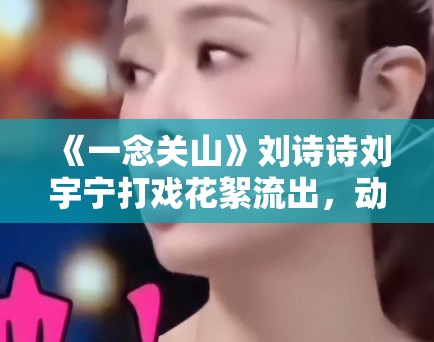 《一念关山》刘诗诗刘宇宁打戏花絮流出,动作行云流水引武侠迷点赞 《一念关山》刘诗诗刘宇宁打戏花絮流出,动作行云流水引武侠迷点赞