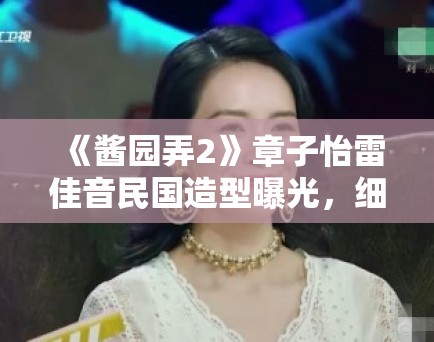 《酱园弄2》章子怡雷佳音民国造型曝光，细节考究获历史迷点赞