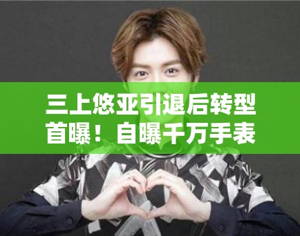 三上悠亚引退后转型首曝!自曝千万手表引网友猜测 三上悠亚引退后转型首曝!自曝千万手表引网友猜测