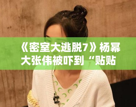 《密室大逃脱7》杨幂大张伟被吓到“贴贴”，笑点密集引爆热搜