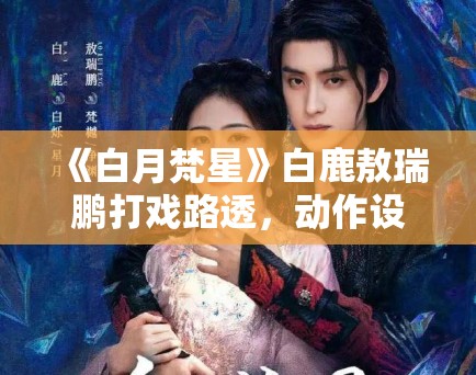 《白月梵星》白鹿敖瑞鹏打戏路透,动作设计获武术指导点赞 《白月梵星》白鹿敖瑞鹏打戏路透,动作设计获武术指导点赞