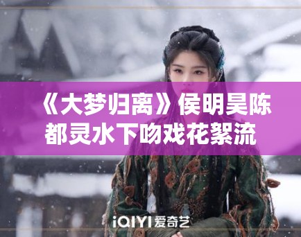 《大梦归离》侯明昊陈都灵水下吻戏花絮流出,网友直呼“神仙颜值” 《大梦归离》侯明昊陈都灵水下吻戏花絮流出,网友直呼“神仙颜值”