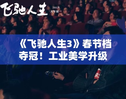 《飞驰人生3》春节档夺冠!工业美学升级获影评人盛赞 《飞驰人生3》春节档夺冠!工业美学升级获影评人盛赞