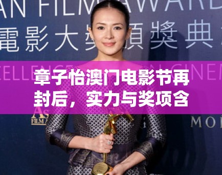 章子怡澳门电影节再封后，实力与奖项含金量引热议！