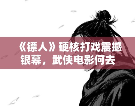 《镖人》硬核打戏震撼银幕，武侠电影何去何从？