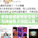 欧阳娜娜被曝新恋情？与神秘男子同回公寓，工作室暂未回应