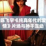 陈飞宇《纯真年代的爱情》片场与孙千互动甜蜜，CP感爆棚！