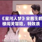 《星河入梦》宋茜王鹤棣闯关冒险，特效质感拉满！