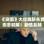 《突围》大结局靳东黄志忠和解！剧情反转引观众热议