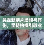 吴磊新剧片场骑马摔伤，坚持拍摄引敬业讨论：“弟弟太拼了”