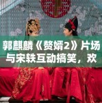 郭麒麟《赘婿2》片场与宋轶互动搞笑，欢乐不断！