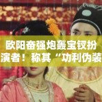 欧阳奋强炮轰宝钗扮演者！称其“功利伪装”隔空互怼升级