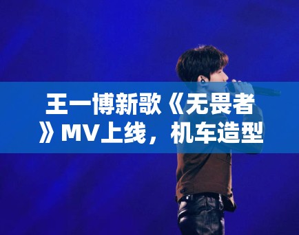 王一博新歌《无畏者》MV上线,机车造型帅炸全场引模仿潮 王一博新歌《无畏者》MV上线,机车造型帅炸全场引模仿潮