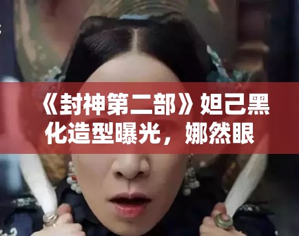 《封神第二部》妲己黑化造型曝光,娜然眼神杀气十足引期待 《封神第二部》妲己黑化造型曝光,娜然眼神杀气十足引期待