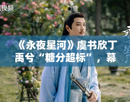 《永夜星河》虞书欣丁禹兮“糖分超标”,幕后花絮甜到齁 《永夜星河》虞书欣丁禹兮“糖分超标”,幕后花絮甜到齁