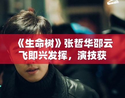 《生命树》张哲华邵云飞即兴发挥,演技获赞! 《生命树》张哲华邵云飞即兴发挥,演技获赞!